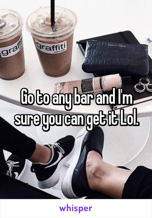 Go to any bar and I'm sure you can get it Lol.