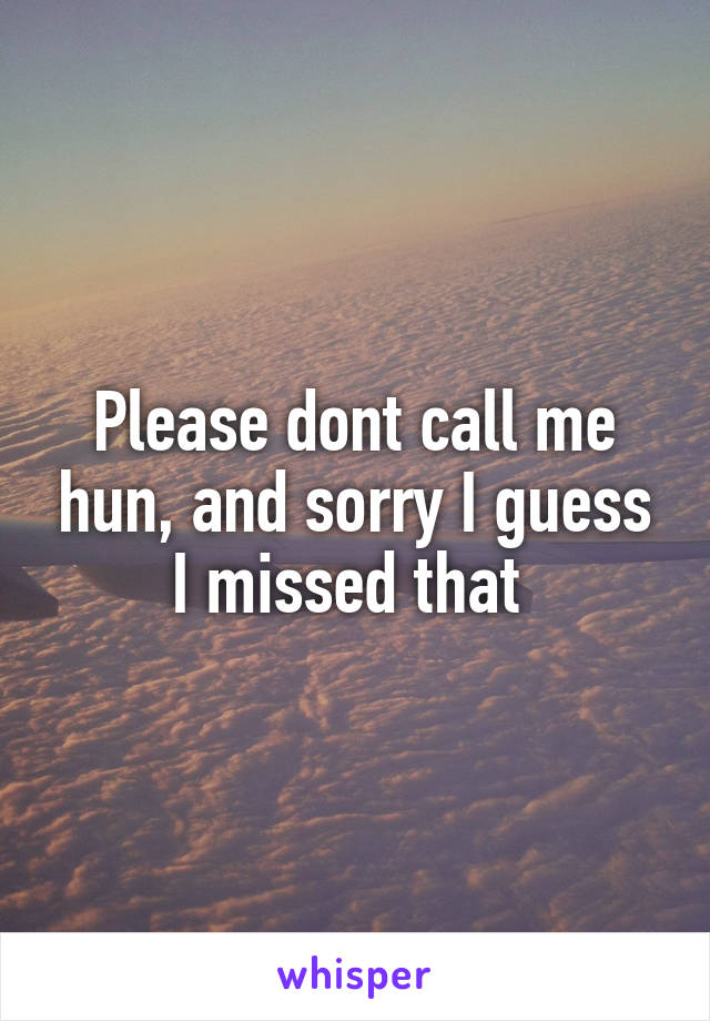 Please dont call me hun, and sorry I guess I missed that 