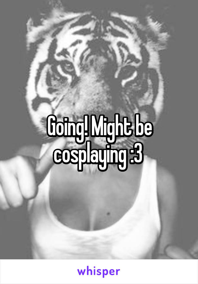 Going! Might be cosplaying :3 