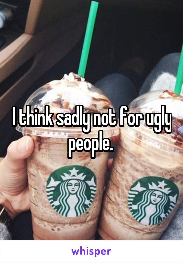 I think sadly not for ugly people. 