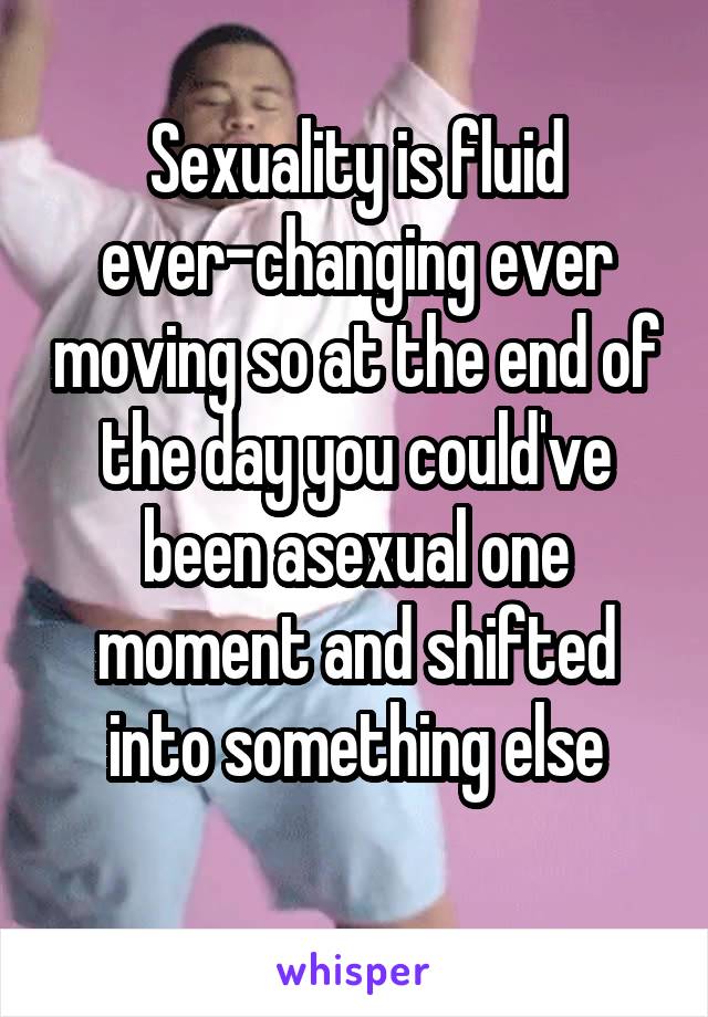 Sexuality is fluid ever-changing ever moving so at the end of the day you could've been asexual one moment and shifted into something else
