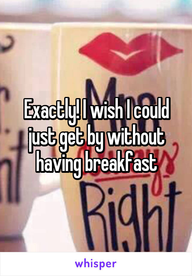 Exactly! I wish I could just get by without having breakfast