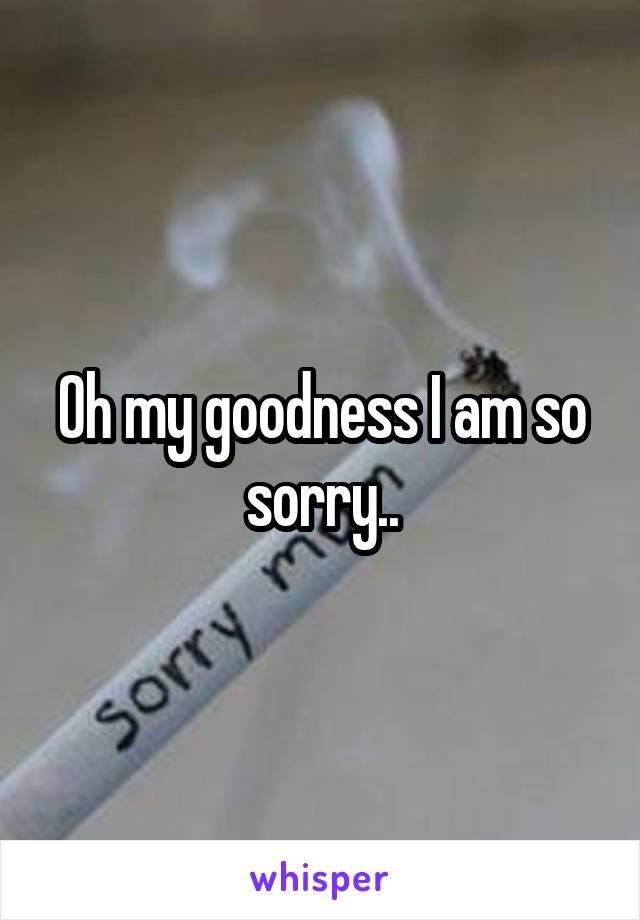 Oh my goodness I am so sorry..