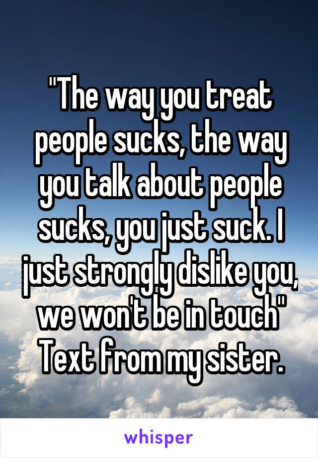 "The way you treat people sucks, the way you talk about people sucks, you just suck. I just strongly dislike you, we won't be in touch"
Text from my sister.