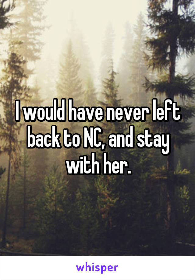 I would have never left back to NC, and stay with her.