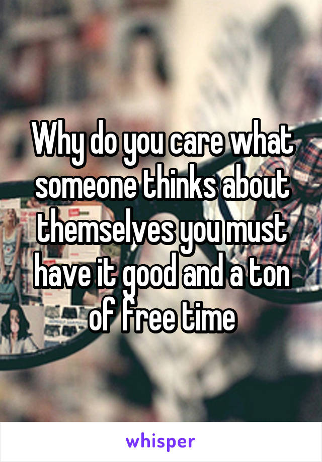 Why do you care what someone thinks about themselves you must have it good and a ton of free time