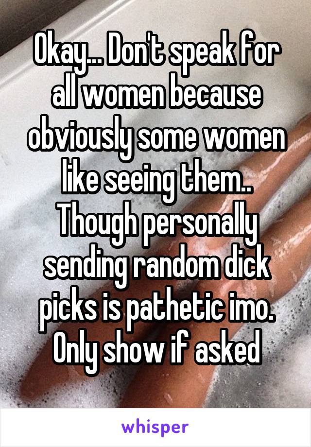 Okay... Don't speak for all women because obviously some women like seeing them.. Though personally sending random dick picks is pathetic imo. Only show if asked
