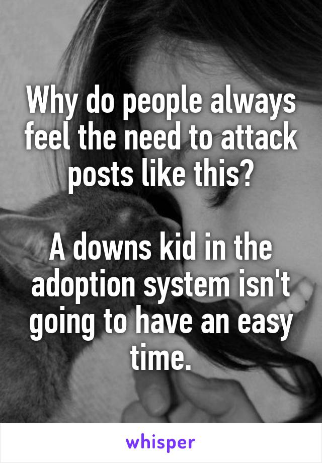 Why do people always feel the need to attack posts like this?

A downs kid in the adoption system isn't going to have an easy time.