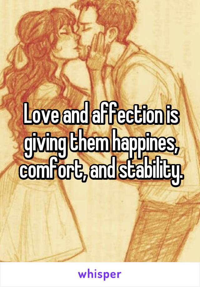 Love and affection is giving them happines, comfort, and stability.