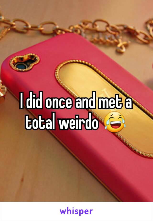 I did once and met a total weirdo 😂