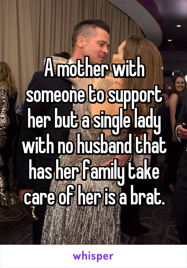 A mother with someone to support her but a single lady with no husband that has her family take care of her is a brat.