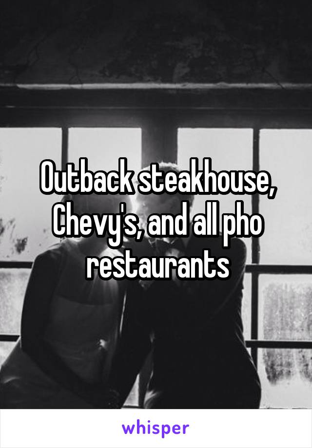 Outback steakhouse, Chevy's, and all pho restaurants