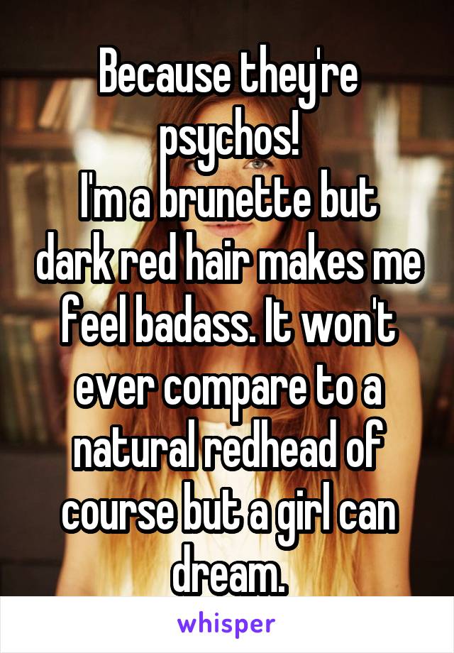 Because they're psychos!
I'm a brunette but dark red hair makes me feel badass. It won't ever compare to a natural redhead of course but a girl can dream.