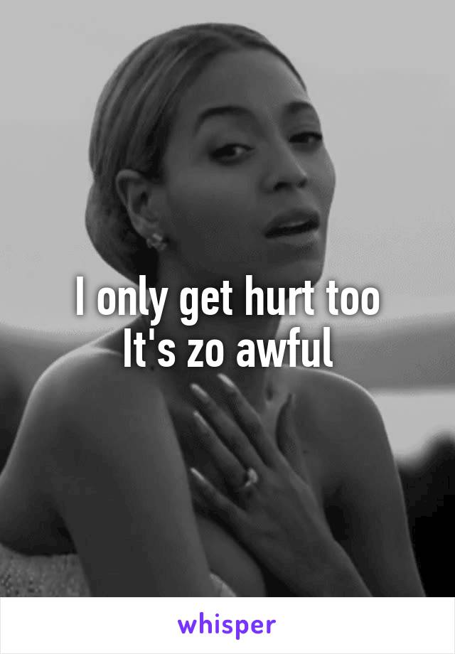I only get hurt too
It's zo awful