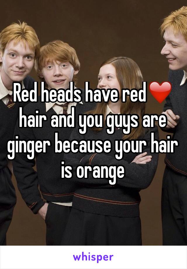 Red heads have red❤️️hair and you guys are ginger because your hair is orange 