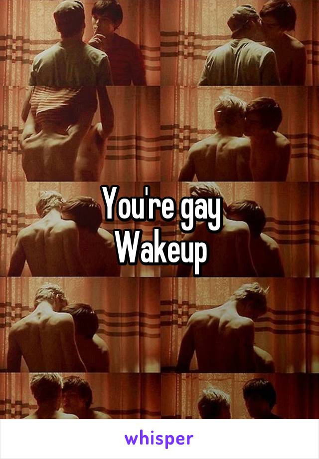 You're gay
Wakeup