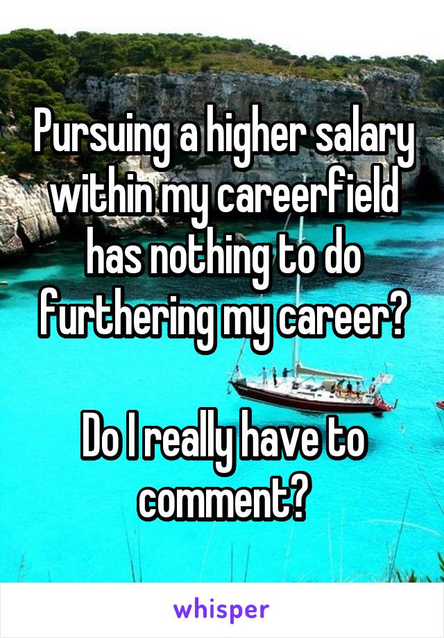 Pursuing a higher salary within my careerfield has nothing to do furthering my career?

Do I really have to comment?