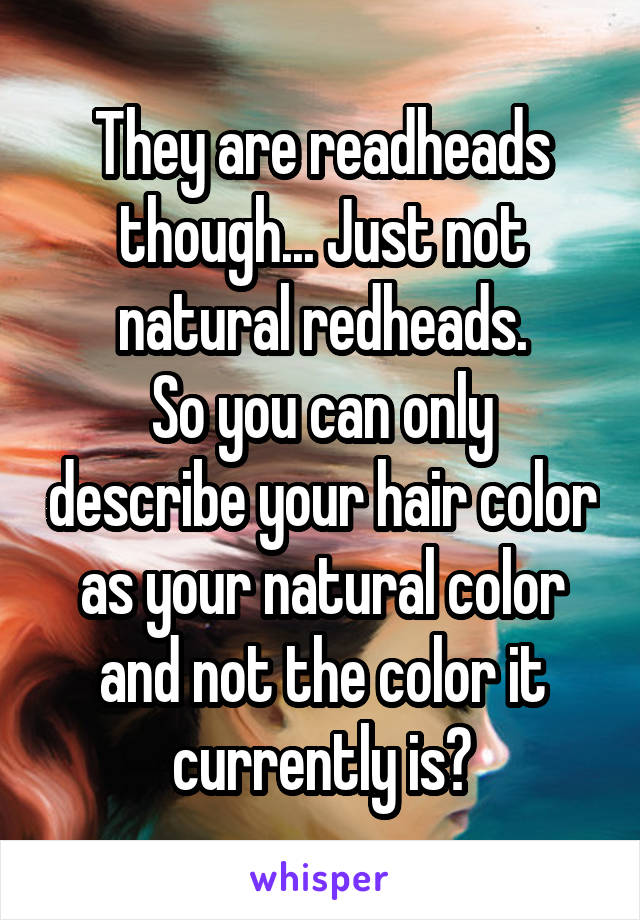 They are readheads though... Just not natural redheads.
So you can only describe your hair color as your natural color and not the color it currently is?