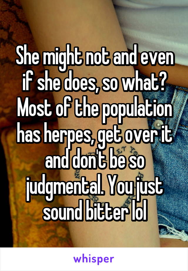 She might not and even if she does, so what? Most of the population has herpes, get over it and don't be so judgmental. You just sound bitter lol