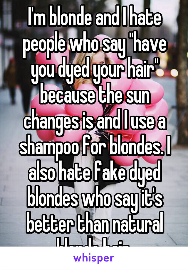 I'm blonde and I hate people who say "have you dyed your hair" because the sun changes is and I use a shampoo for blondes. I also hate fake dyed blondes who say it's better than natural blonde hair.