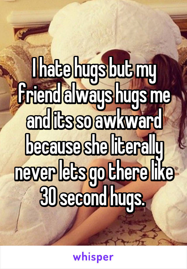 I hate hugs but my friend always hugs me and its so awkward because she literally never lets go there like 30 second hugs. 