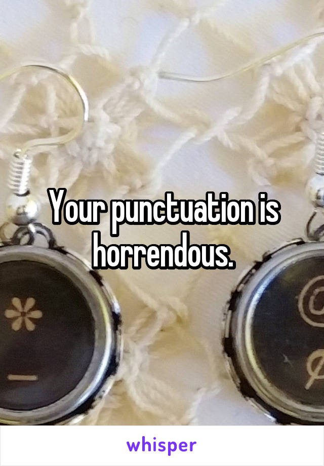 Your punctuation is horrendous.