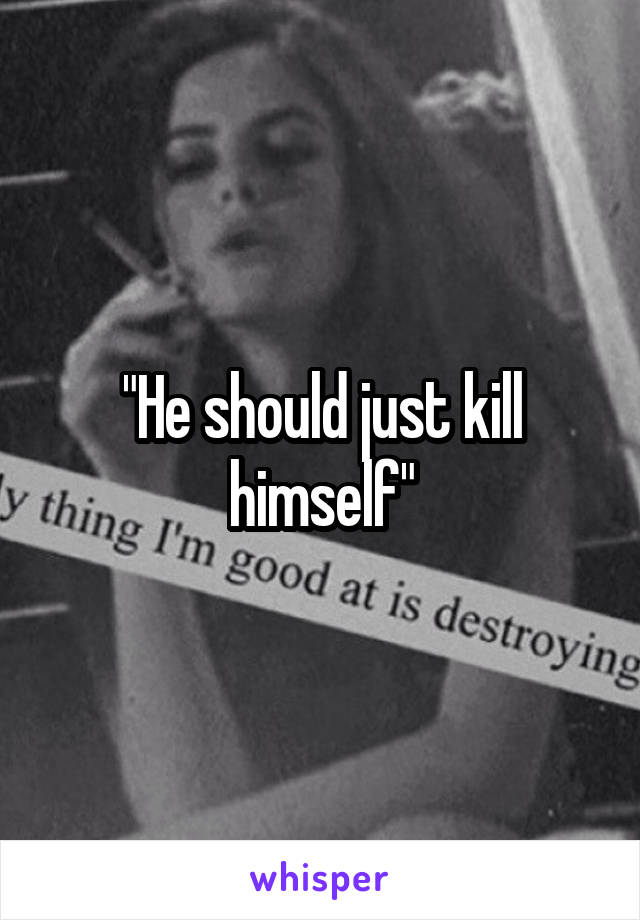 "He should just kill himself"