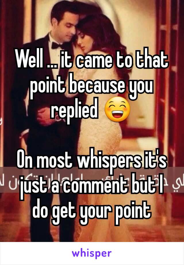 Well ... it came to that point because you replied 😁

On most whispers it's just a comment but I do get your point