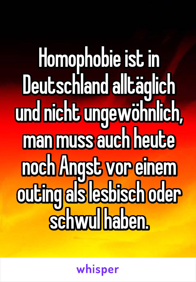 Homophobie ist in Deutschland alltäglich und nicht ungewöhnlich, man muss auch heute noch Angst vor einem outing als lesbisch oder schwul haben.