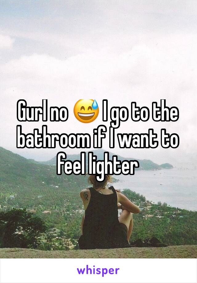 Gurl no 😅 I go to the bathroom if I want to feel lighter 