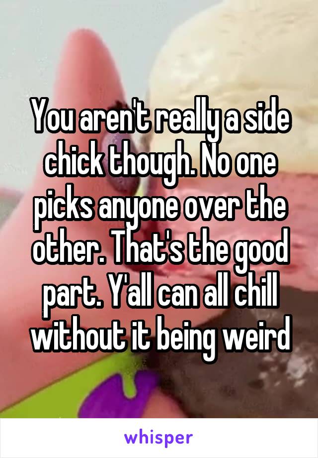 You aren't really a side chick though. No one picks anyone over the other. That's the good part. Y'all can all chill without it being weird
