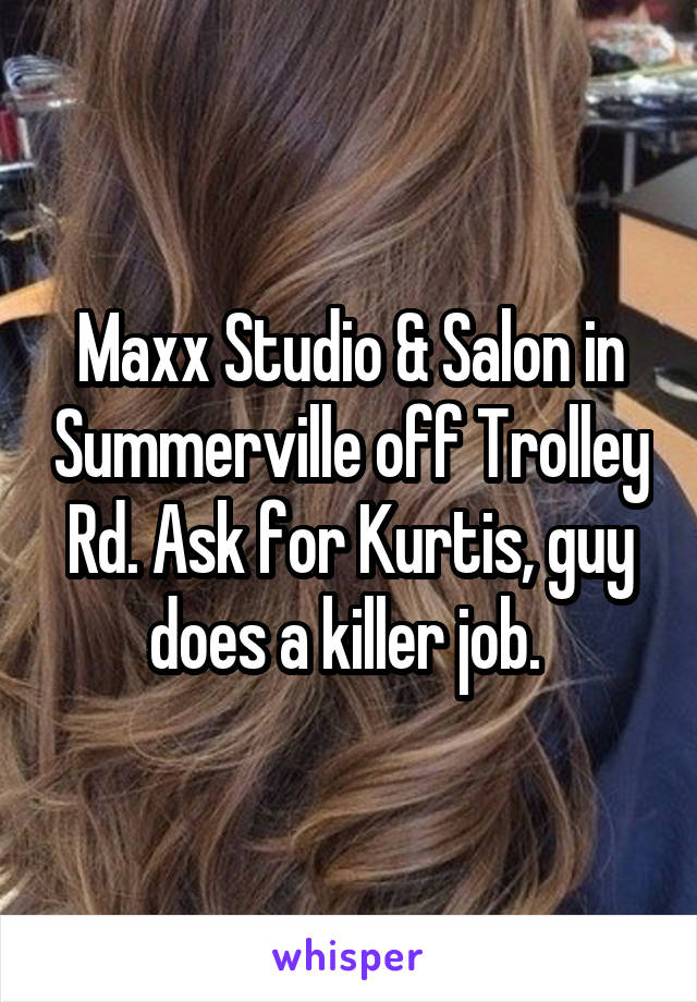 Maxx Studio & Salon in Summerville off Trolley Rd. Ask for Kurtis, guy does a killer job. 