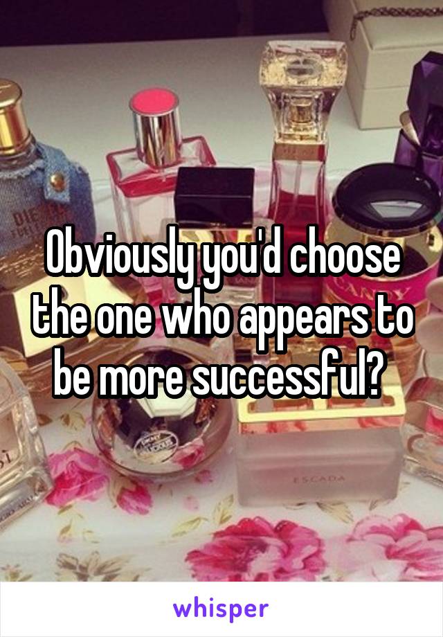 Obviously you'd choose the one who appears to be more successful? 