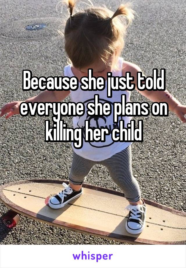 Because she just told everyone she plans on killing her child

