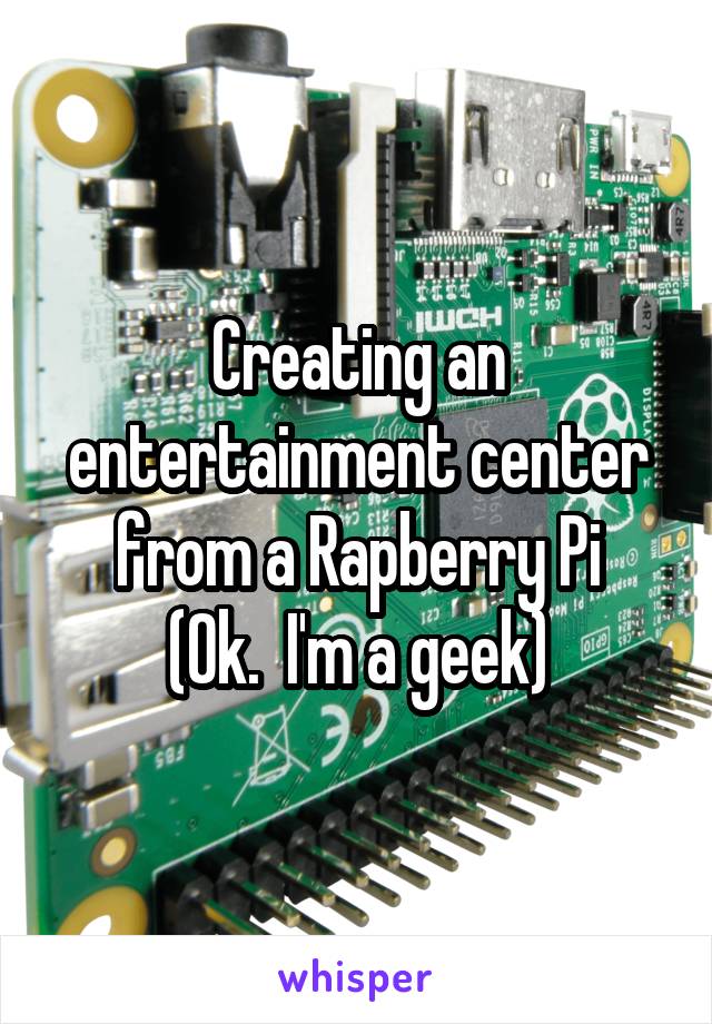 Creating an entertainment center from a Rapberry Pi
(Ok.  I'm a geek)