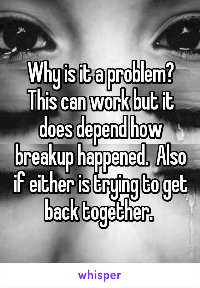 Why is it a problem? This can work but it does depend how breakup happened.  Also if either is trying to get back together. 