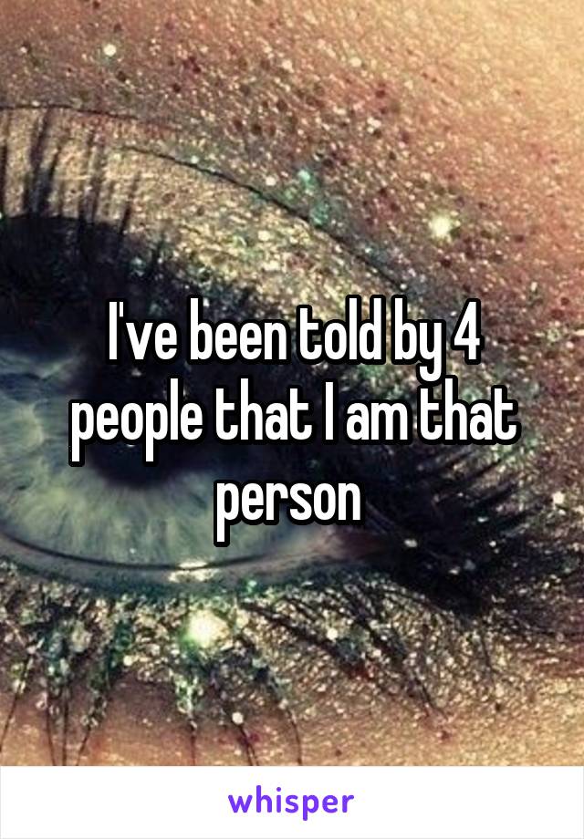 I've been told by 4 people that I am that person 