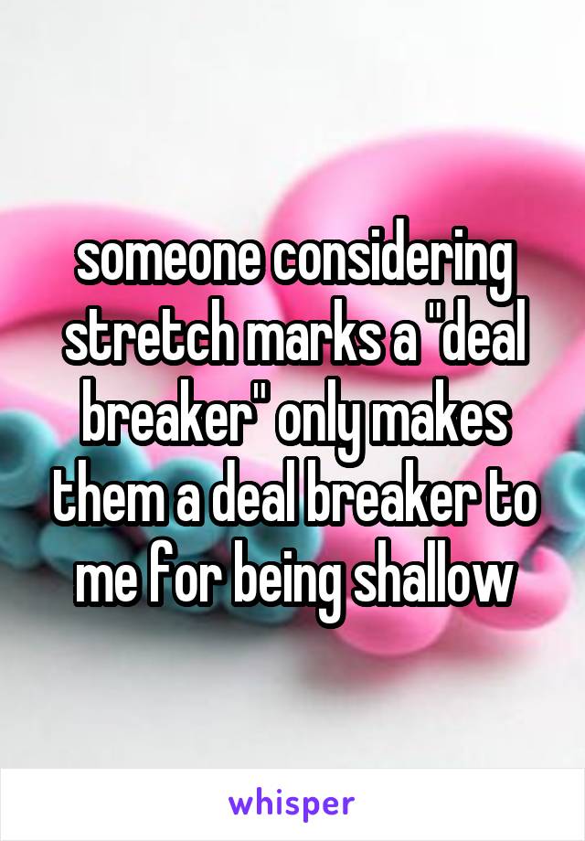 someone considering stretch marks a "deal breaker" only makes them a deal breaker to me for being shallow