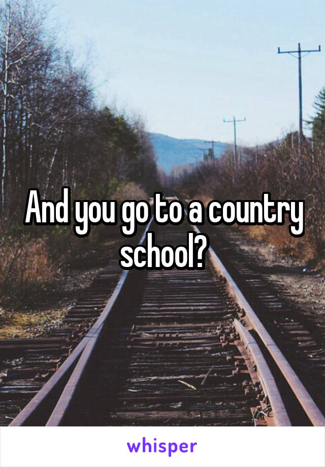 And you go to a country school?