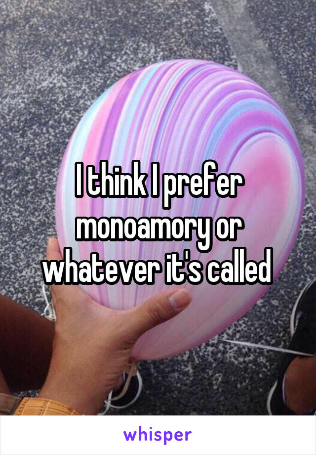 I think I prefer monoamory or whatever it's called 