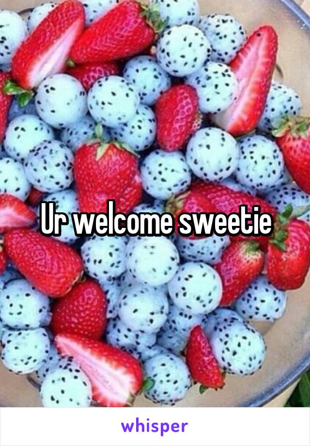 Ur welcome sweetie