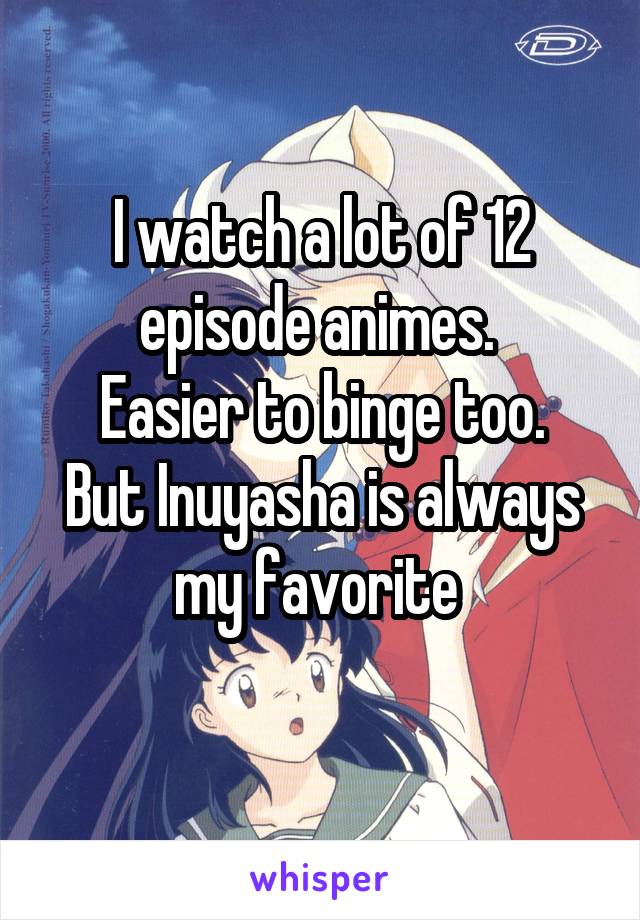 I watch a lot of 12 episode animes. 
Easier to binge too.
But Inuyasha is always my favorite 
