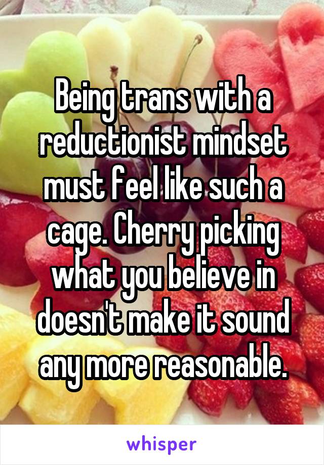 Being trans with a reductionist mindset must feel like such a cage. Cherry picking what you believe in doesn't make it sound any more reasonable.