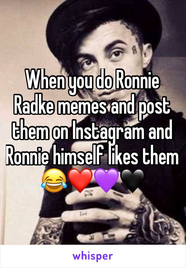 When you do Ronnie Radke memes and post them on Instagram and Ronnie himself likes them 😂❤💜🖤