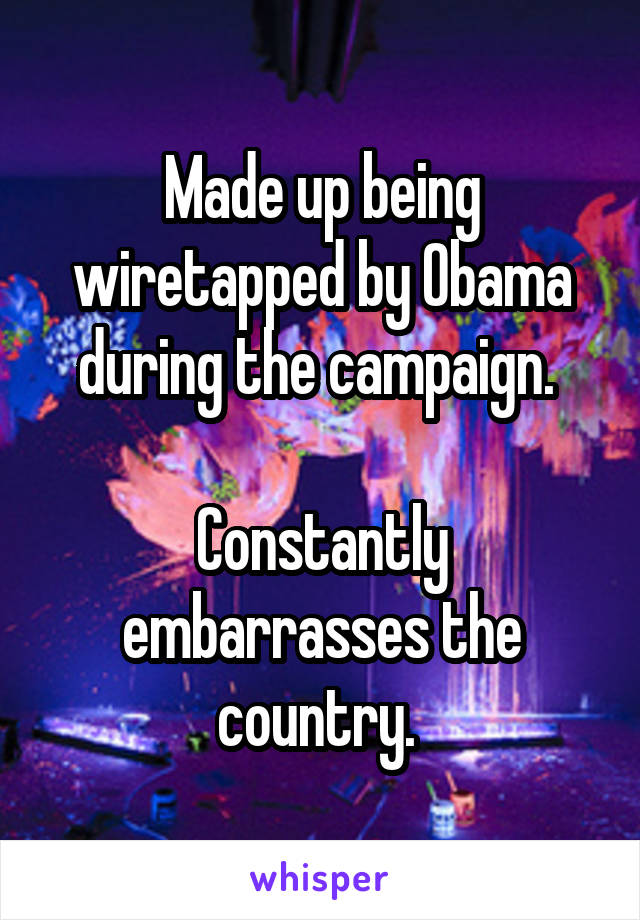 Made up being wiretapped by Obama during the campaign. 

Constantly embarrasses the country. 