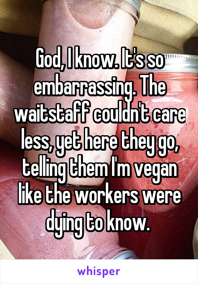 God, I know. It's so embarrassing. The waitstaff couldn't care less, yet here they go, telling them I'm vegan like the workers were dying to know. 