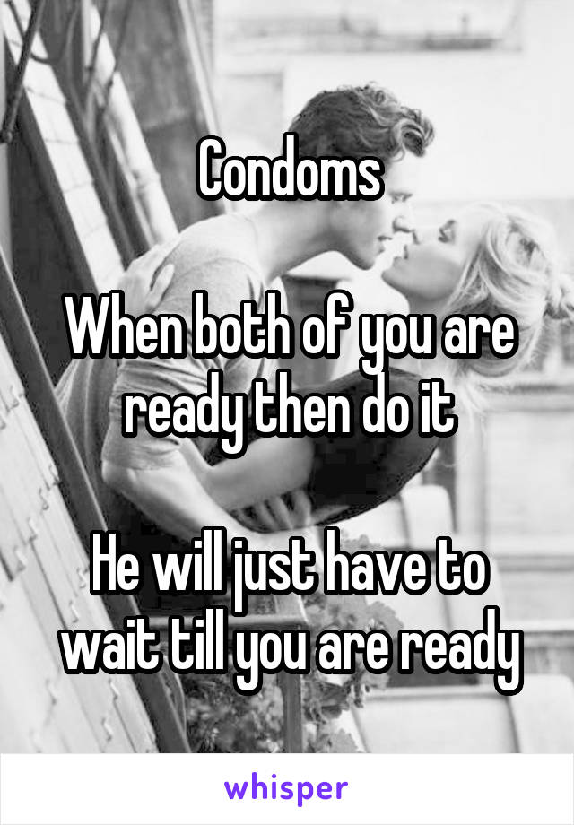 Condoms

When both of you are ready then do it

He will just have to wait till you are ready