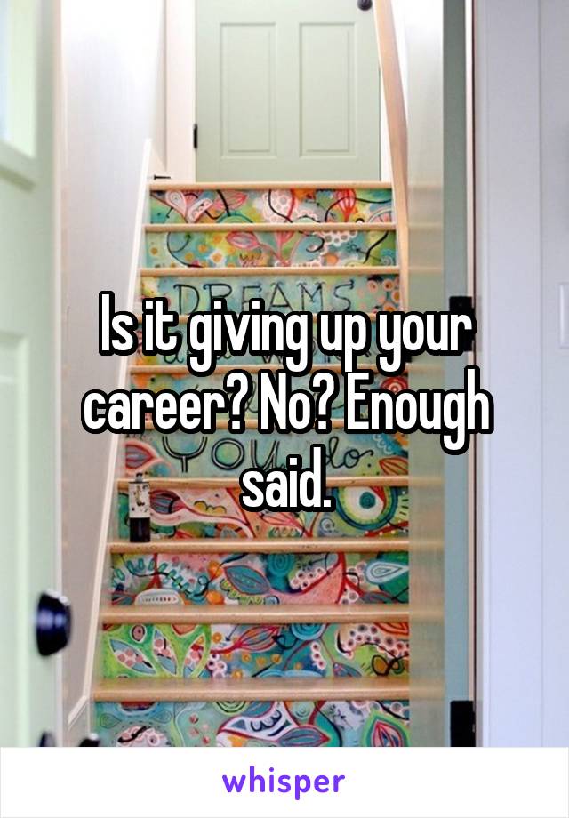 Is it giving up your career? No? Enough said.