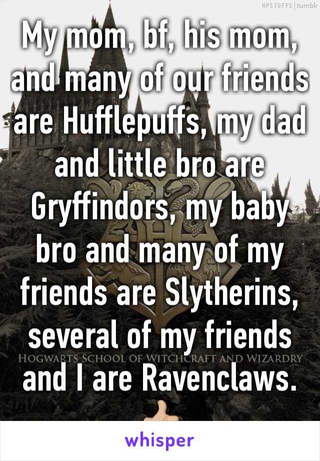 My mom, bf, his mom, and many of our friends are Hufflepuffs, my dad and little bro are Gryffindors, my baby bro and many of my friends are Slytherins, several of my friends and I are Ravenclaws. 👍🏼