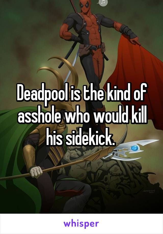 Deadpool is the kind of asshole who would kill his sidekick. 